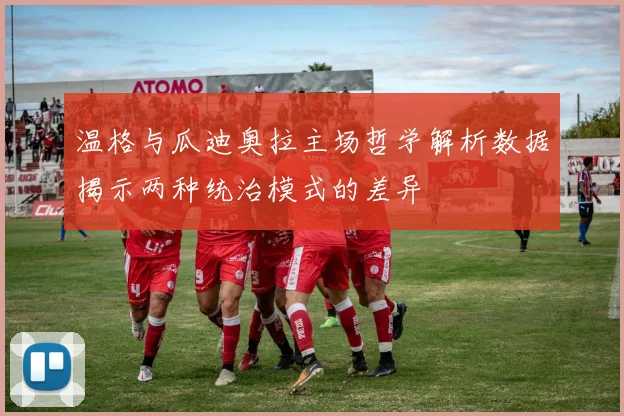 温格与瓜迪奥拉主场哲学解析数据揭示两种统治模式的差异