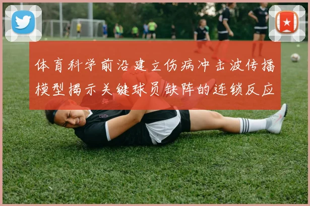 体育科学前沿建立伤病冲击波传播模型揭示关键球员缺阵的连锁反应逻辑