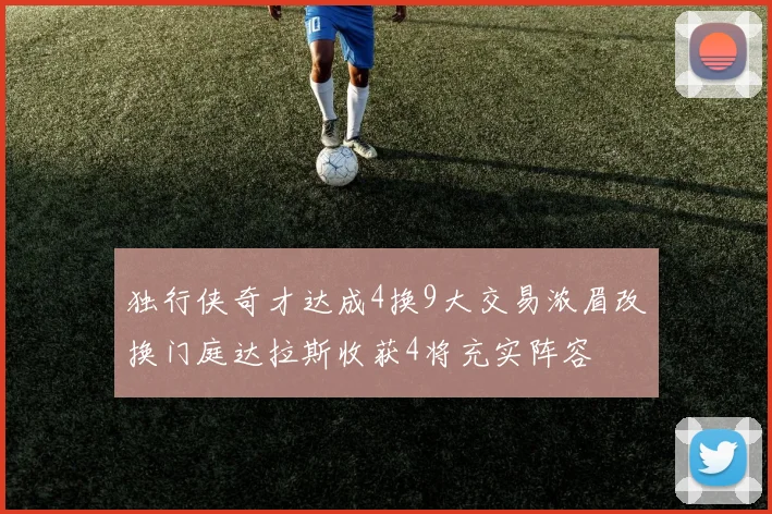 独行侠奇才达成4换9大交易浓眉改换门庭达拉斯收获4将充实阵容