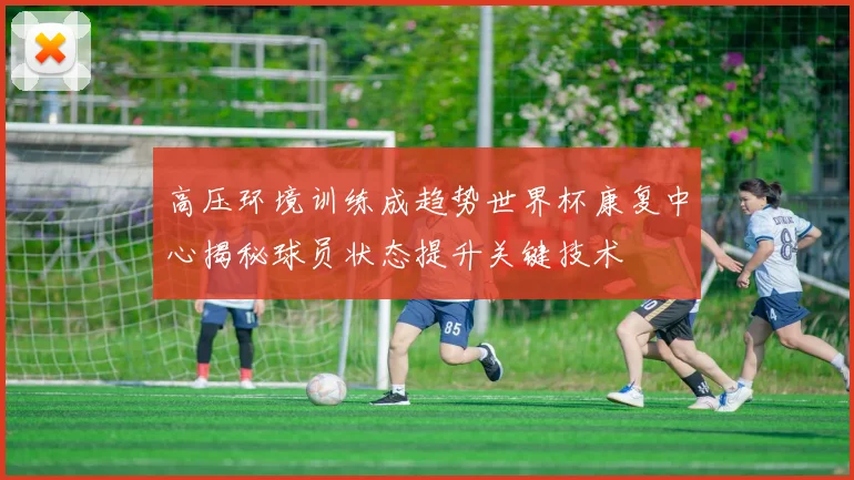 高压环境训练成趋势世界杯康复中心揭秘球员状态提升关键技术