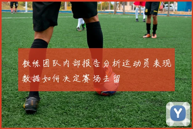 教练团队内部报告分析运动员表现数据如何决定赛场去留