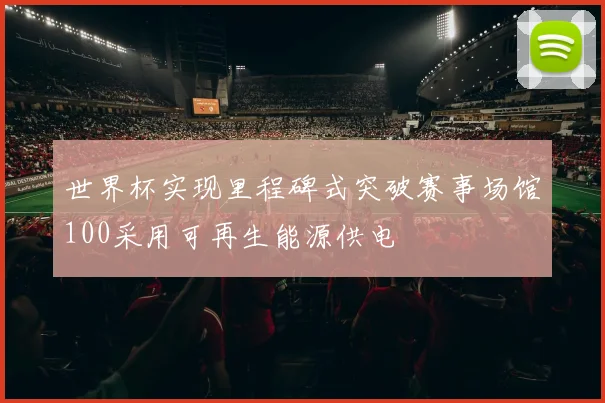 世界杯实现里程碑式突破赛事场馆100采用可再生能源供电